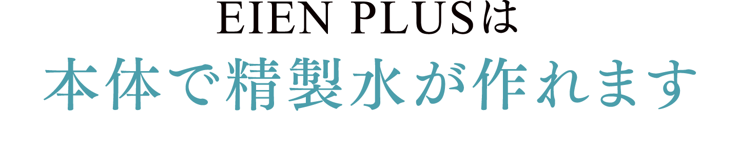 EIEN PLUSTは本体で精製水が作れます