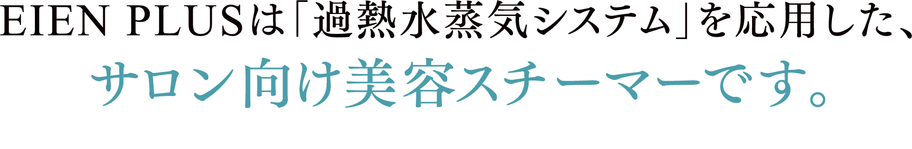 EIEN PLUSは「過熱水蒸気システム」を応用した、サロン向け美容スチーマーです。