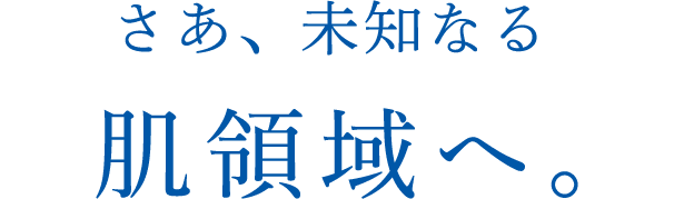 さあ、感じたことのない 肌領域へ。