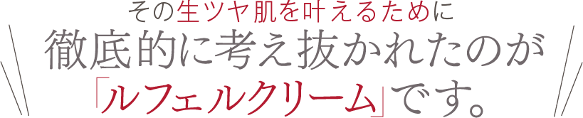 その生ツヤ肌を叶えるために徹底的に考え抜かれたのが「ルフェルクリーム」 です。