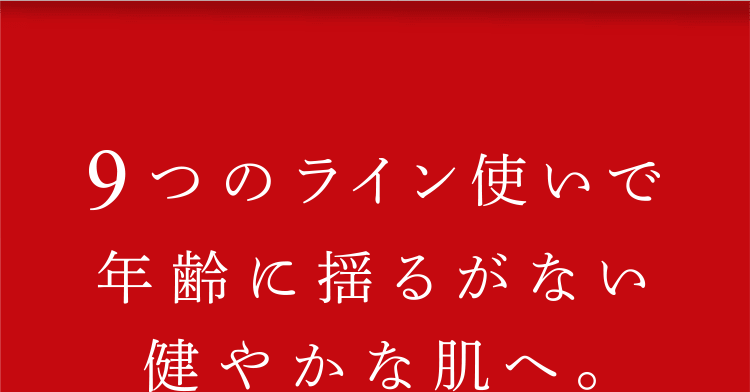 見違える実感力！ 9つ＋αのライン使いで自ら美しくなる素肌へ。