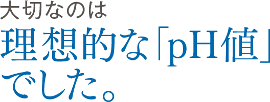 大切なのは理想的な「pH値」でした。