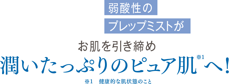 弱酸性のプレップミストが　お肌を引き締め　潤いたっぷりのピュア肌※1へ！  ※1　健康的な肌状態のこと