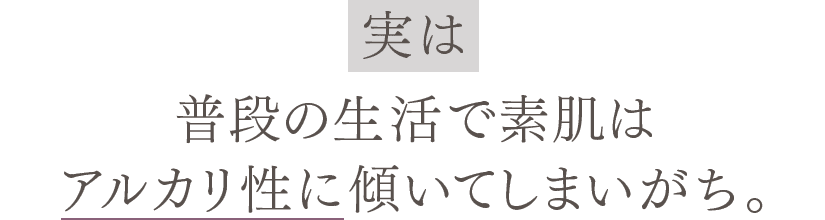 実は普段の生活で素肌はすぐにアルカリ性に傾いてしまいます。