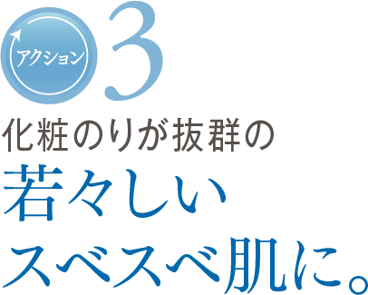 アクション3　化粧のりが抜群の　若々しいスベスベ肌に。