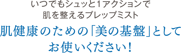 いつでもシュッと1アクションで肌を整えるプレップミスト　肌健康のための「美の基盤」としてお使いください！