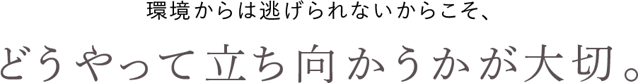 環境からは逃げられないからこそ、どうやって立ち向かうかが大切。