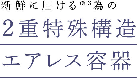 新鮮に届ける※3為の 2重特殊構造エアレス容器