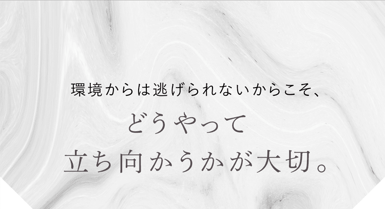 環境からは逃げられないからこそ、どうやって立ち向かうかが大切。