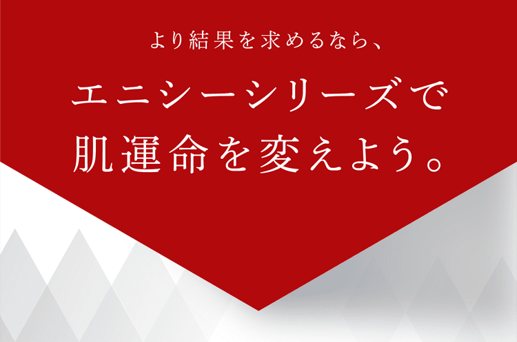 より結果を求めるなら、エニシーシリーズで肌運命を変えよう。