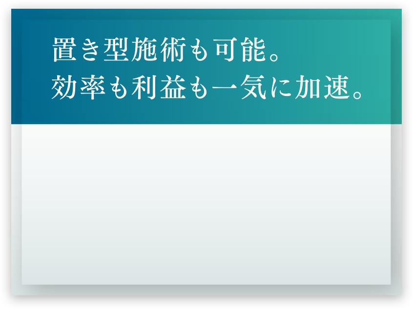 置き型施術も可能。効率も利益も一気に加速。