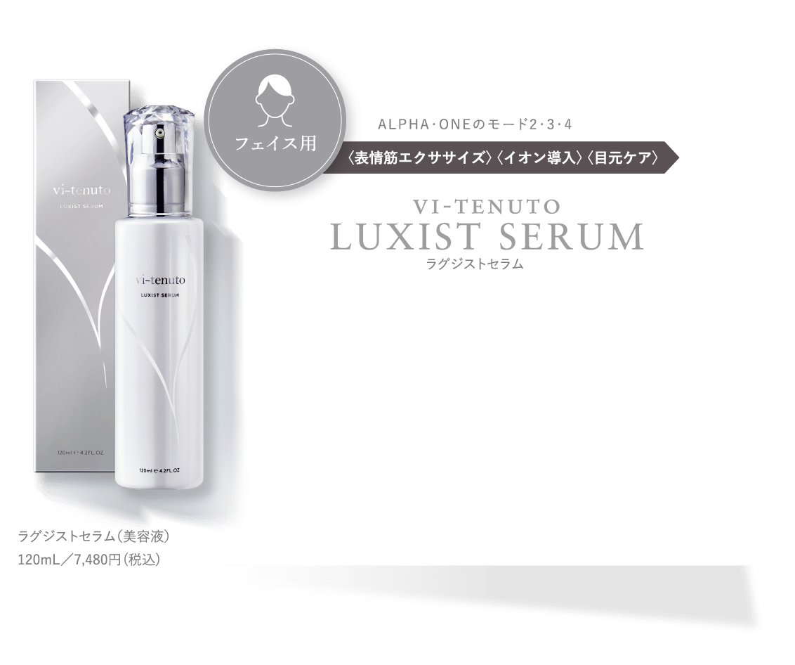 フェイス用 ALPHA・ONEのモード2・3・4 〈表情筋エクササイズ〉〈イオン導入〉〈目元ケア〉vi-tenuto LUXIST SERUM ラグジストセラム ラグジストセラム（美容液）120mL／7,480円(税込)